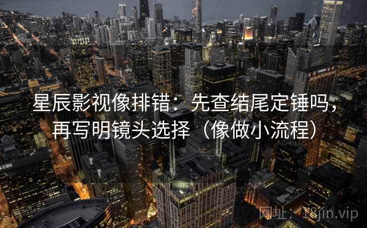 星辰影视像排错:先查结尾定锤吗,再写明镜头选择(像做小流程) 星辰影视像排错:先查结尾定锤吗,再写明镜头选择(像做小流程)