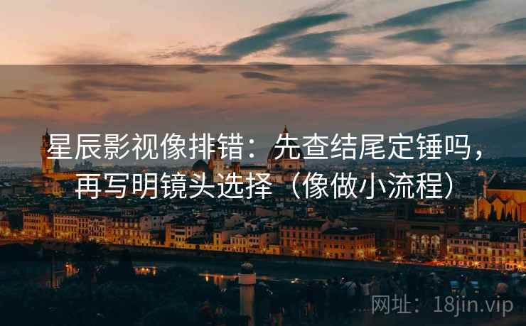 星辰影视像排错:先查结尾定锤吗,再写明镜头选择(像做小流程) 星辰影视像排错:先查结尾定锤吗,再写明镜头选择(像做小流程)