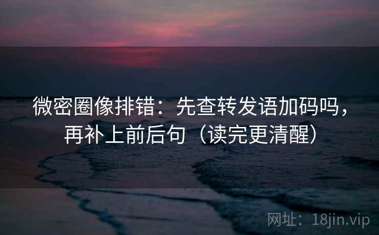 微密圈像排错:先查转发语加码吗,再补上前后句(读完更清醒) 微密圈像排错:先查转发语加码吗,再补上前后句(读完更清醒)