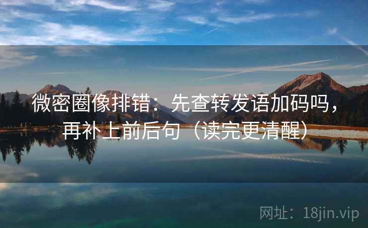 微密圈像排错:先查转发语加码吗,再补上前后句(读完更清醒) 微密圈像排错:先查转发语加码吗,再补上前后句(读完更清醒)