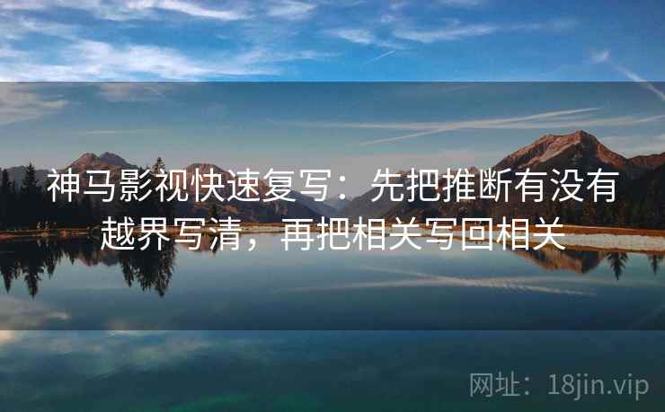 神马影视快速复写:先把推断有没有越界写清,再把相关写回相关 神马影视快速复写:先把推断有没有越界写清,再把相关写回相关