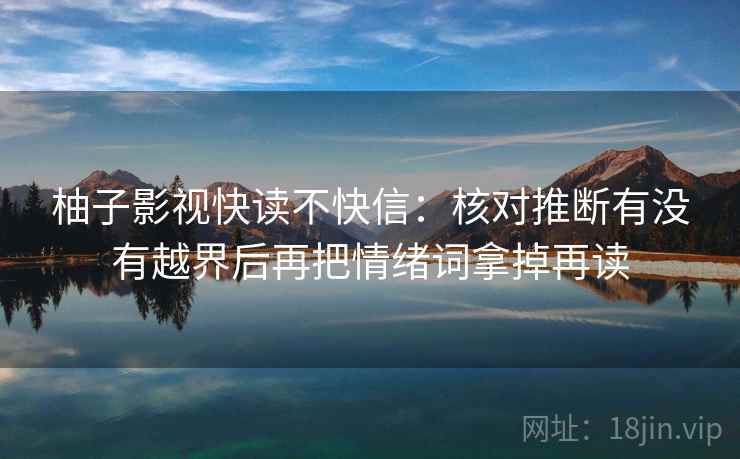 柚子影视快读不快信:核对推断有没有越界后再把情绪词拿掉再读 柚子影视快读不快信:核对推断有没有越界后再把情绪词拿掉再读