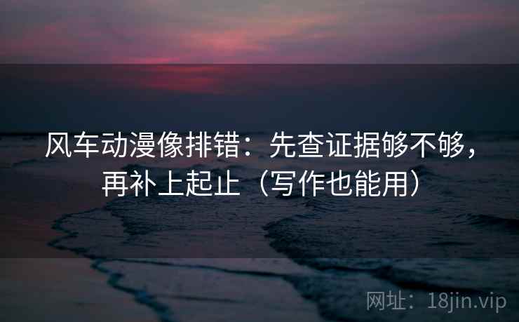 风车动漫像排错:先查证据够不够,再补上起止(写作也能用) 风车动漫像排错:先查证据够不够,再补上起止(写作也能用)