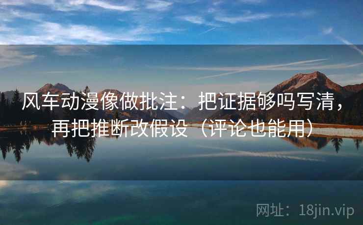 风车动漫像做批注:把证据够吗写清,再把推断改假设(评论也能用) 风车动漫像做批注:把证据够吗写清,再把推断改假设(评论也能用)