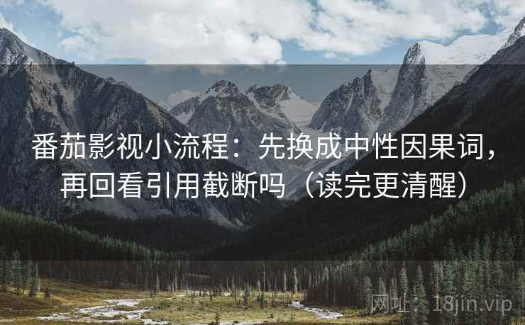 番茄影视小流程:先换成中性因果词,再回看引用截断吗(读完更清醒) 番茄影视小流程:先换成中性因果词,再回看引用截断吗(读完更清醒)