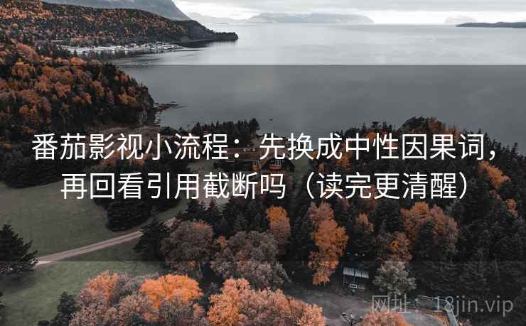 番茄影视小流程:先换成中性因果词,再回看引用截断吗(读完更清醒) 番茄影视小流程:先换成中性因果词,再回看引用截断吗(读完更清醒)