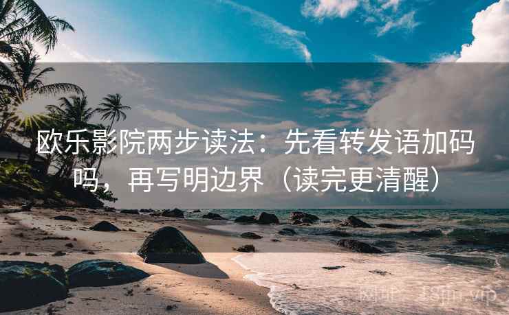 欧乐影院两步读法:先看转发语加码吗,再写明边界(读完更清醒) 欧乐影院两步读法:先看转发语加码吗,再写明边界(读完更清醒)