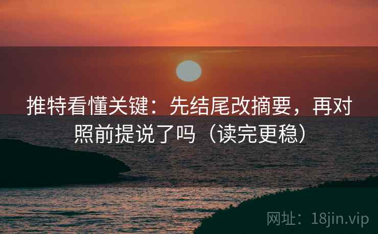 推特看懂关键:先结尾改摘要,再对照前提说了吗(读完更稳) 推特看懂关键:先结尾改摘要,再对照前提说了吗(读完更稳)