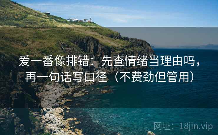 爱一番像排错:先查情绪当理由吗,再一句话写口径(不费劲但管用) 爱一番像排错:先查情绪当理由吗,再一句话写口径(不费劲但管用)
