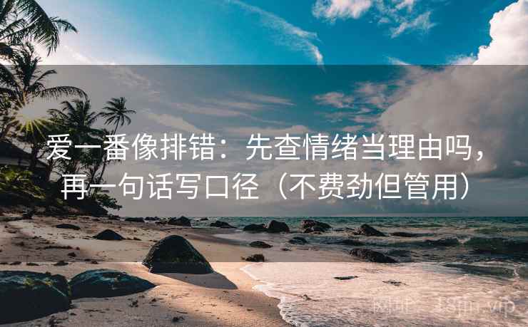 爱一番像排错:先查情绪当理由吗,再一句话写口径(不费劲但管用) 爱一番像排错:先查情绪当理由吗,再一句话写口径(不费劲但管用)