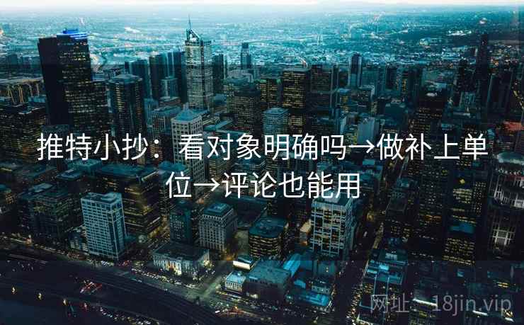 推特小抄:看对象明确吗→做补上单位→评论也能用 推特小抄:看对象明确吗→做补上单位→评论也能用