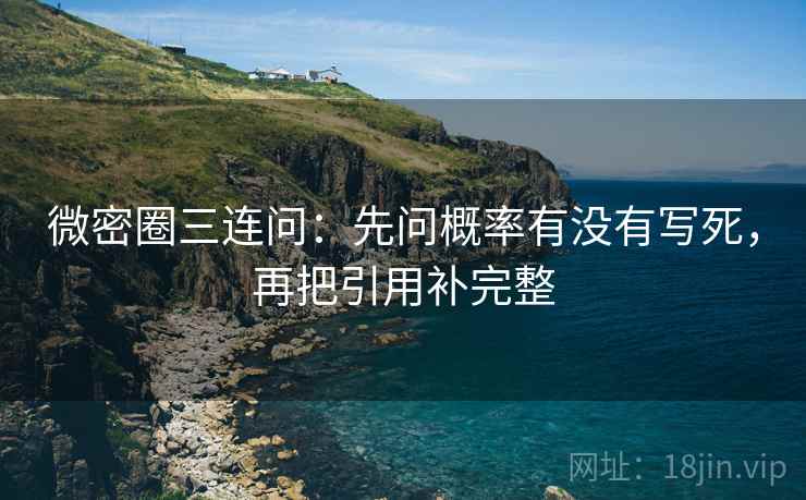 微密圈三连问:先问概率有没有写死,再把引用补完整 微密圈三连问:先问概率有没有写死,再把引用补完整