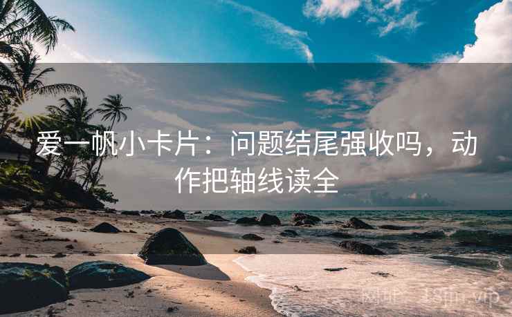 爱一帆小卡片:问题结尾强收吗,动作把轴线读全 爱一帆小卡片:问题结尾强收吗,动作把轴线读全