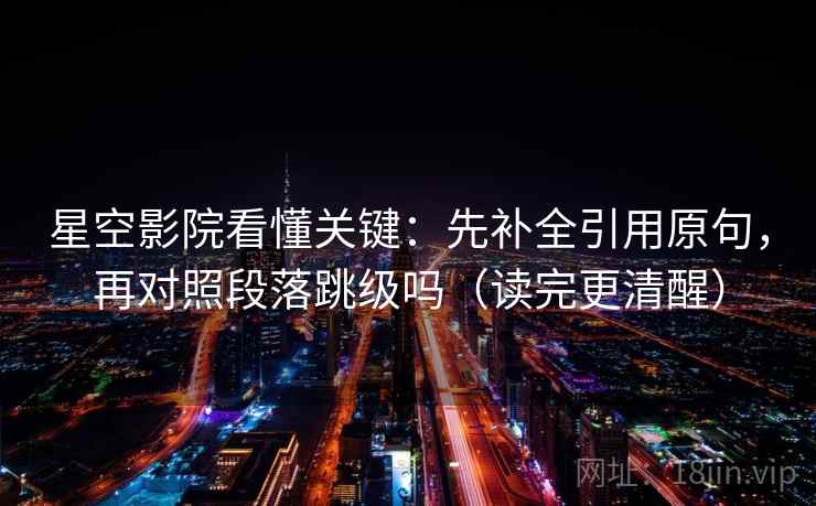星空影院看懂关键:先补全引用原句,再对照段落跳级吗(读完更清醒) 星空影院看懂关键:先补全引用原句,再对照段落跳级吗(读完更清醒)