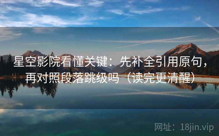星空影院看懂关键:先补全引用原句,再对照段落跳级吗(读完更清醒) 星空影院看懂关键:先补全引用原句,再对照段落跳级吗(读完更清醒)