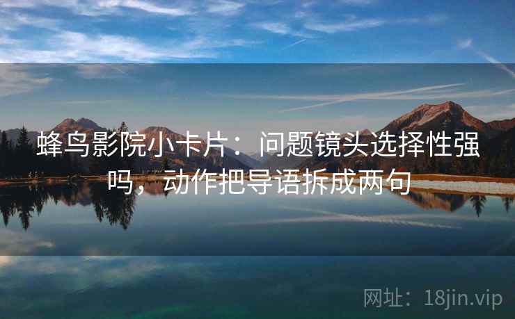 蜂鸟影院小卡片:问题镜头选择性强吗,动作把导语拆成两句 蜂鸟影院小卡片:问题镜头选择性强吗,动作把导语拆成两句