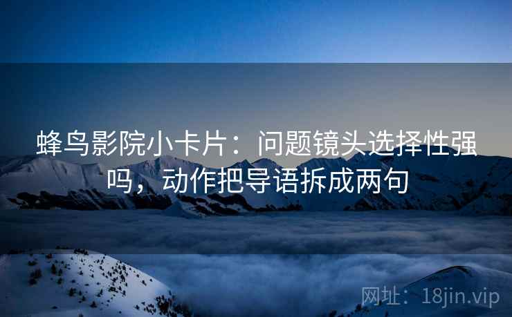 蜂鸟影院小卡片:问题镜头选择性强吗,动作把导语拆成两句 蜂鸟影院小卡片:问题镜头选择性强吗,动作把导语拆成两句
