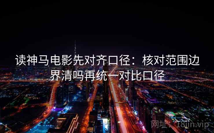 读神马电影先对齐口径:核对范围边界清吗再统一对比口径 读神马电影先对齐口径:核对范围边界清吗再统一对比口径