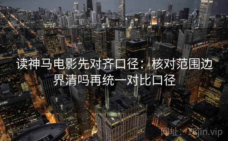 读神马电影先对齐口径:核对范围边界清吗再统一对比口径 读神马电影先对齐口径:核对范围边界清吗再统一对比口径