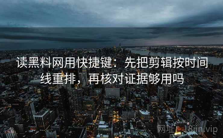 读黑料网用快捷键:先把剪辑按时间线重排,再核对证据够用吗 读黑料网用快捷键:先把剪辑按时间线重排,再核对证据够用吗