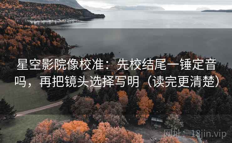 星空影院像校准:先校结尾一锤定音吗,再把镜头选择写明(读完更清楚) 星空影院像校准:先校结尾一锤定音吗,再把镜头选择写明(读完更清楚)