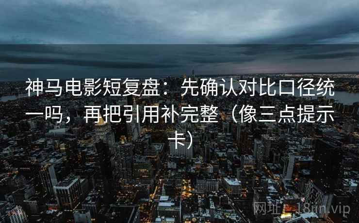 神马电影短复盘:先确认对比口径统一吗,再把引用补完整(像三点提示卡) 神马电影短复盘:先确认对比口径统一吗,再把引用补完整(像三点提示卡)