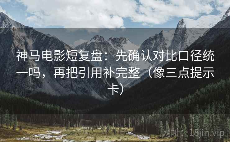 神马电影短复盘:先确认对比口径统一吗,再把引用补完整(像三点提示卡) 神马电影短复盘:先确认对比口径统一吗,再把引用补完整(像三点提示卡)