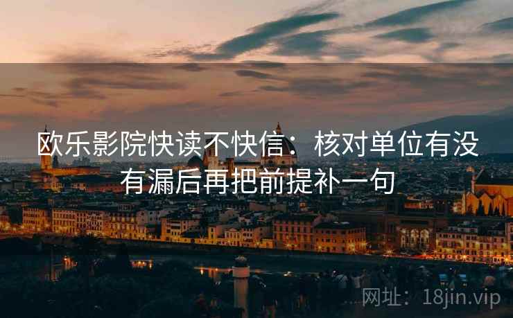 欧乐影院快读不快信:核对单位有没有漏后再把前提补一句 欧乐影院快读不快信:核对单位有没有漏后再把前提补一句