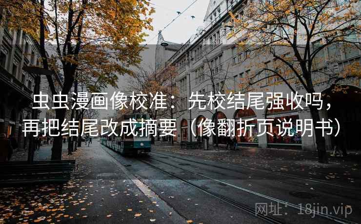 虫虫漫画像校准:先校结尾强收吗,再把结尾改成摘要(像翻折页说明书) 虫虫漫画像校准:先校结尾强收吗,再把结尾改成摘要(像翻折页说明书)