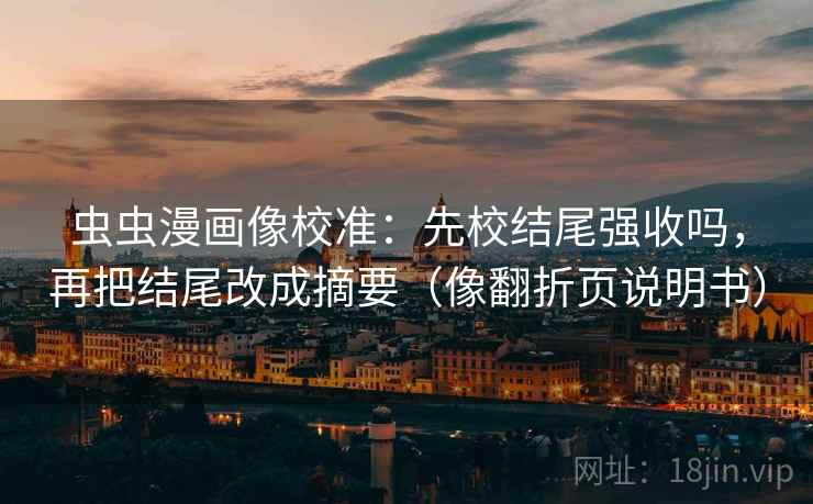 虫虫漫画像校准:先校结尾强收吗,再把结尾改成摘要(像翻折页说明书) 虫虫漫画像校准:先校结尾强收吗,再把结尾改成摘要(像翻折页说明书)