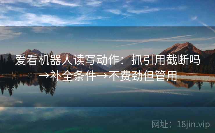爱看机器人读写动作:抓引用截断吗→补全条件→不费劲但管用 爱看机器人读写动作:抓引用截断吗→补全条件→不费劲但管用