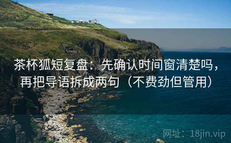 茶杯狐短复盘:先确认时间窗清楚吗,再把导语拆成两句(不费劲但管用) 茶杯狐短复盘:先确认时间窗清楚吗,再把导语拆成两句(不费劲但管用)