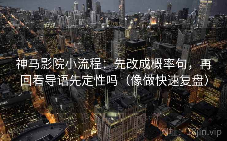 神马影院小流程:先改成概率句,再回看导语先定性吗(像做快速复盘) 神马影院小流程:先改成概率句,再回看导语先定性吗(像做快速复盘)