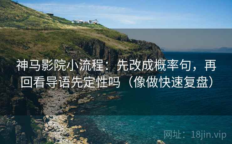 神马影院小流程:先改成概率句,再回看导语先定性吗(像做快速复盘) 神马影院小流程:先改成概率句,再回看导语先定性吗(像做快速复盘)