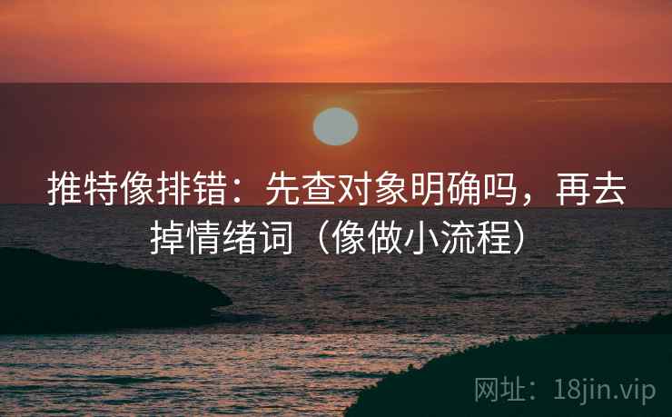 推特像排错:先查对象明确吗,再去掉情绪词(像做小流程) 推特像排错:先查对象明确吗,再去掉情绪词(像做小流程)