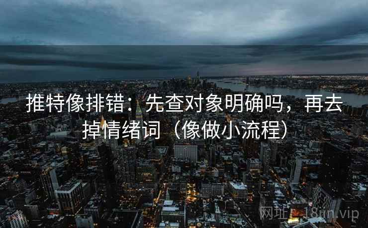 推特像排错:先查对象明确吗,再去掉情绪词(像做小流程) 推特像排错:先查对象明确吗,再去掉情绪词(像做小流程)