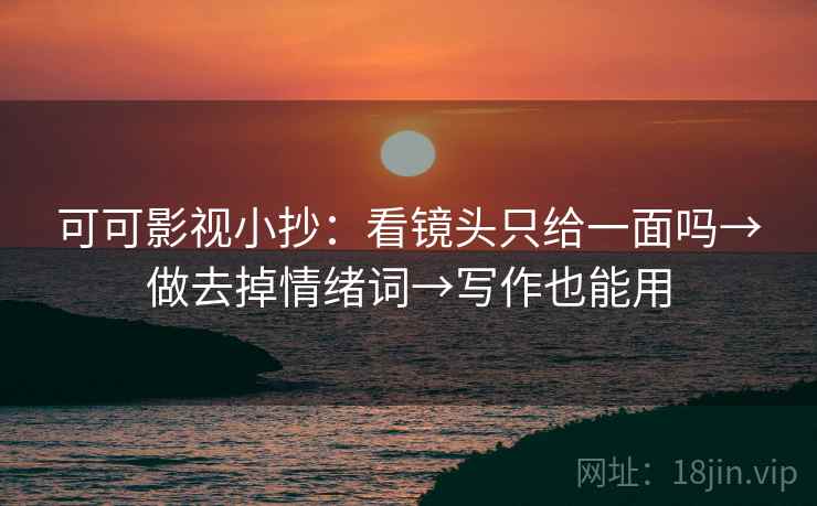 可可影视小抄:看镜头只给一面吗→做去掉情绪词→写作也能用 可可影视小抄:看镜头只给一面吗→做去掉情绪词→写作也能用