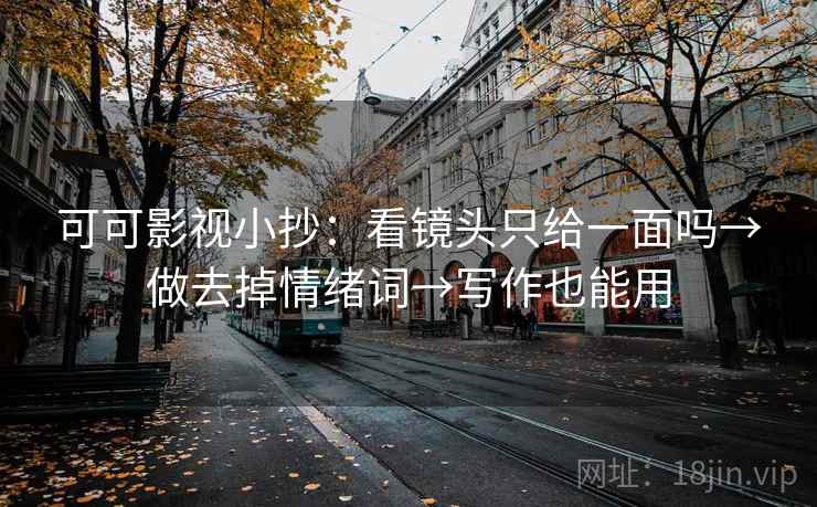 可可影视小抄:看镜头只给一面吗→做去掉情绪词→写作也能用 可可影视小抄:看镜头只给一面吗→做去掉情绪词→写作也能用