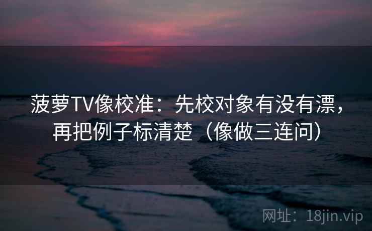 菠萝TV像校准：先校对象有没有漂，再把例子标清楚（像做三连问）