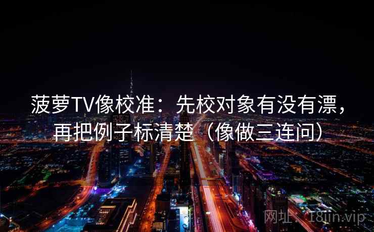 菠萝TV像校准：先校对象有没有漂，再把例子标清楚（像做三连问）