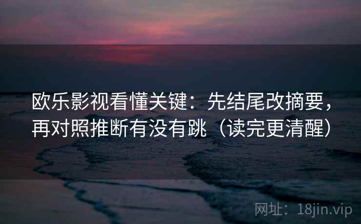 欧乐影视看懂关键:先结尾改摘要,再对照推断有没有跳(读完更清醒) 欧乐影视看懂关键:先结尾改摘要,再对照推断有没有跳(读完更清醒)