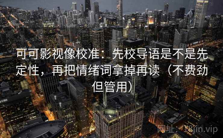 可可影视像校准:先校导语是不是先定性,再把情绪词拿掉再读(不费劲但管用) 可可影视像校准:先校导语是不是先定性,再把情绪词拿掉再读(不费劲但管用)