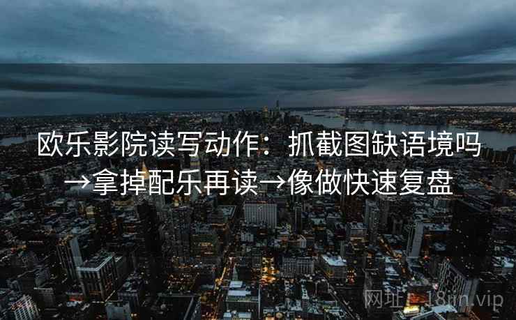 欧乐影院读写动作:抓截图缺语境吗→拿掉配乐再读→像做快速复盘 欧乐影院读写动作:抓截图缺语境吗→拿掉配乐再读→像做快速复盘