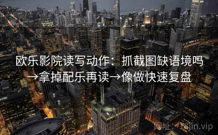 欧乐影院读写动作:抓截图缺语境吗→拿掉配乐再读→像做快速复盘 欧乐影院读写动作:抓截图缺语境吗→拿掉配乐再读→像做快速复盘