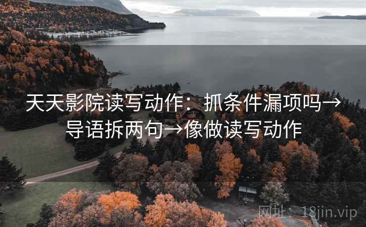 天天影院读写动作:抓条件漏项吗→导语拆两句→像做读写动作 天天影院读写动作:抓条件漏项吗→导语拆两句→像做读写动作