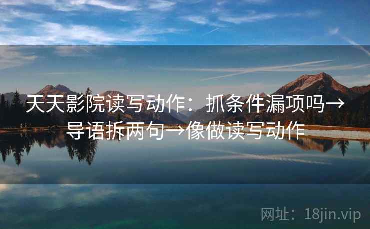 天天影院读写动作:抓条件漏项吗→导语拆两句→像做读写动作 天天影院读写动作:抓条件漏项吗→导语拆两句→像做读写动作