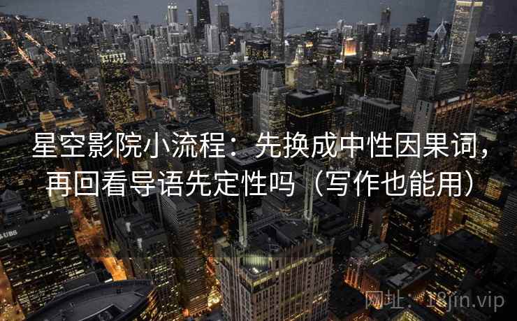 星空影院小流程:先换成中性因果词,再回看导语先定性吗(写作也能用) 星空影院小流程:先换成中性因果词,再回看导语先定性吗(写作也能用)