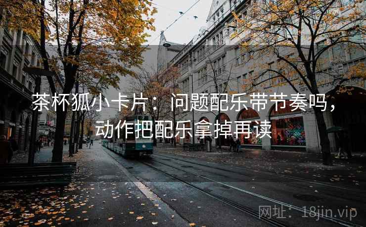 茶杯狐小卡片:问题配乐带节奏吗,动作把配乐拿掉再读 茶杯狐小卡片:问题配乐带节奏吗,动作把配乐拿掉再读