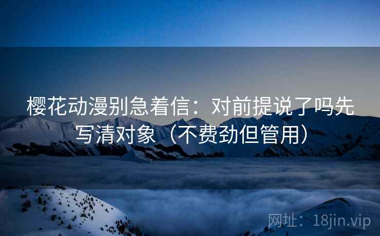 樱花动漫别急着信:对前提说了吗先写清对象(不费劲但管用) 樱花动漫别急着信:对前提说了吗先写清对象(不费劲但管用)