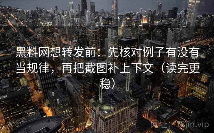 黑料网想转发前:先核对例子有没有当规律,再把截图补上下文(读完更稳) 黑料网想转发前:先核对例子有没有当规律,再把截图补上下文(读完更稳)